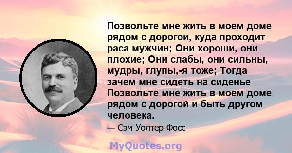 Позвольте мне жить в моем доме рядом с дорогой, куда проходит раса мужчин; Они хороши, они плохие; Они слабы, они сильны, мудры, глупы,-я тоже; Тогда зачем мне сидеть на сиденье Позвольте мне жить в моем доме рядом с