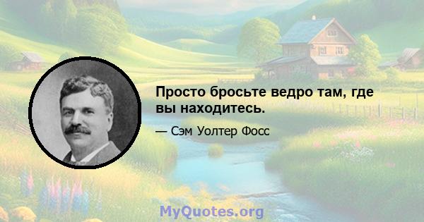 Просто бросьте ведро там, где вы находитесь.