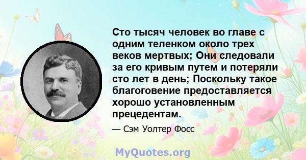 Сто тысяч человек во главе с одним теленком около трех веков мертвых; Они следовали за его кривым путем и потеряли сто лет в день; Поскольку такое благоговение предоставляется хорошо установленным прецедентам.