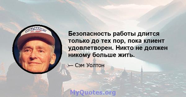 Безопасность работы длится только до тех пор, пока клиент удовлетворен. Никто не должен никому больше жить.