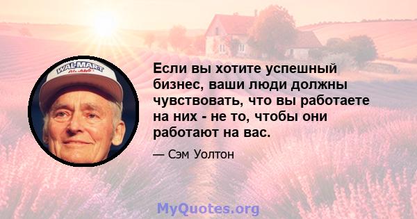 Если вы хотите успешный бизнес, ваши люди должны чувствовать, что вы работаете на них - не то, чтобы они работают на вас.