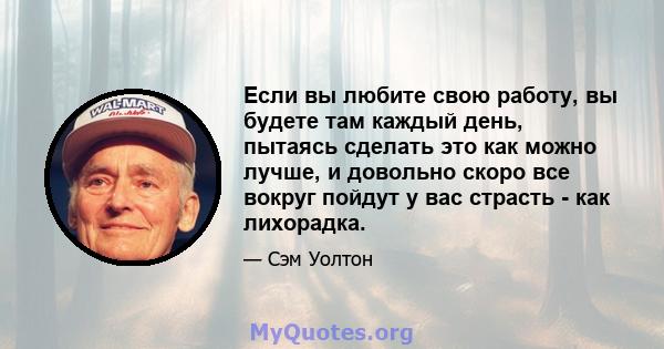 Если вы любите свою работу, вы будете там каждый день, пытаясь сделать это как можно лучше, и довольно скоро все вокруг пойдут у вас страсть - как лихорадка.