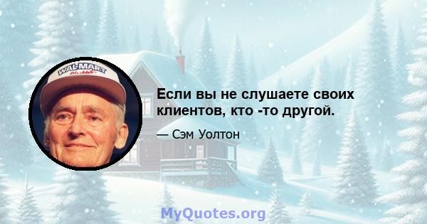 Если вы не слушаете своих клиентов, кто -то другой.