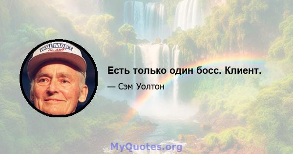 Есть только один босс. Клиент.