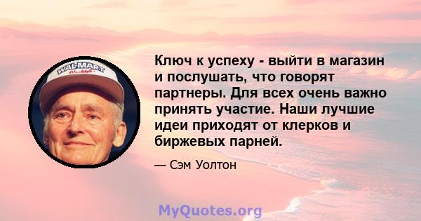 Ключ к успеху - выйти в магазин и послушать, что говорят партнеры. Для всех очень важно принять участие. Наши лучшие идеи приходят от клерков и биржевых парней.