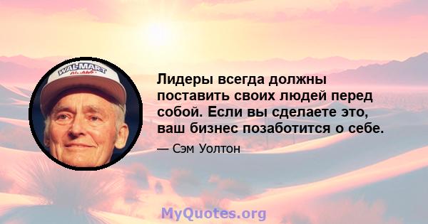 Лидеры всегда должны поставить своих людей перед собой. Если вы сделаете это, ваш бизнес позаботится о себе.