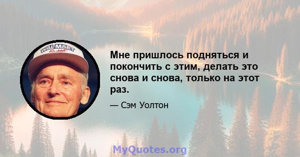 Мне пришлось подняться и покончить с этим, делать это снова и снова, только на этот раз.