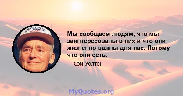 Мы сообщаем людям, что мы заинтересованы в них и что они жизненно важны для нас. Потому что они есть.