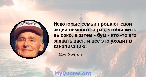 Некоторые семьи продают свои акции немного за раз, чтобы жить высоко, а затем - бум - кто -то его захватывает, и все это уходит в канализацию.