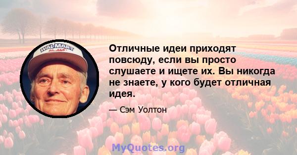 Отличные идеи приходят повсюду, если вы просто слушаете и ищете их. Вы никогда не знаете, у кого будет отличная идея.