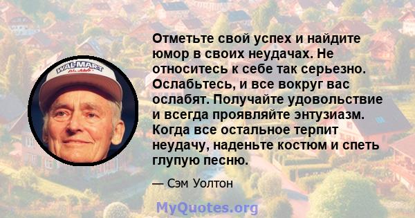 Отметьте свой успех и найдите юмор в своих неудачах. Не относитесь к себе так серьезно. Ослабьтесь, и все вокруг вас ослабят. Получайте удовольствие и всегда проявляйте энтузиазм. Когда все остальное терпит неудачу,