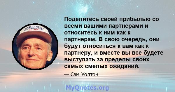 Поделитесь своей прибылью со всеми вашими партнерами и относитесь к ним как к партнерам. В свою очередь, они будут относиться к вам как к партнеру, и вместе вы все будете выступать за пределы своих самых смелых ожиданий.