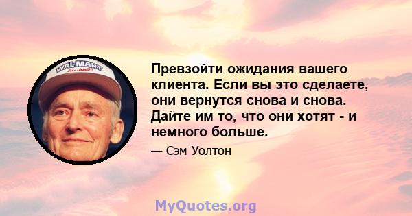 Превзойти ожидания вашего клиента. Если вы это сделаете, они вернутся снова и снова. Дайте им то, что они хотят - и немного больше.