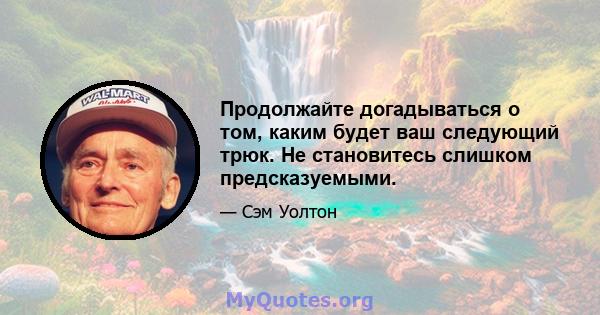 Продолжайте догадываться о том, каким будет ваш следующий трюк. Не становитесь слишком предсказуемыми.