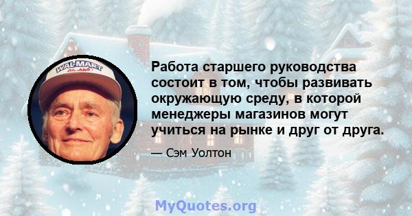 Работа старшего руководства состоит в том, чтобы развивать окружающую среду, в которой менеджеры магазинов могут учиться на рынке и друг от друга.