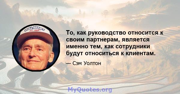 То, как руководство относится к своим партнерам, является именно тем, как сотрудники будут относиться к клиентам.