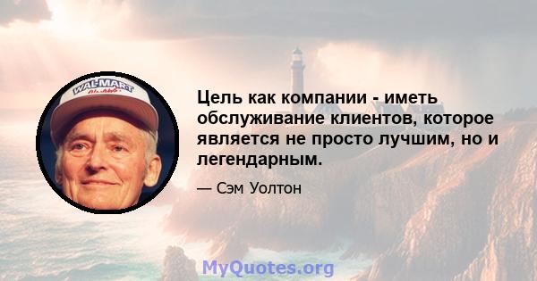 Цель как компании - иметь обслуживание клиентов, которое является не просто лучшим, но и легендарным.