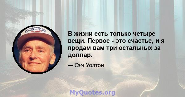 В жизни есть только четыре вещи. Первое - это счастье, и я продам вам три остальных за доллар.