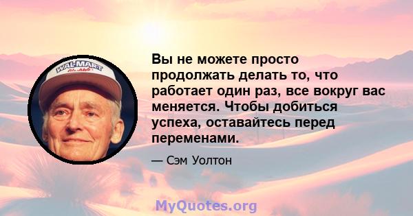 Вы не можете просто продолжать делать то, что работает один раз, все вокруг вас меняется. Чтобы добиться успеха, оставайтесь перед переменами.