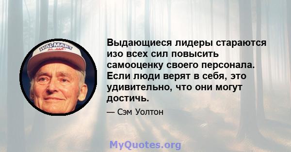 Выдающиеся лидеры стараются изо всех сил повысить самооценку своего персонала. Если люди верят в себя, это удивительно, что они могут достичь.