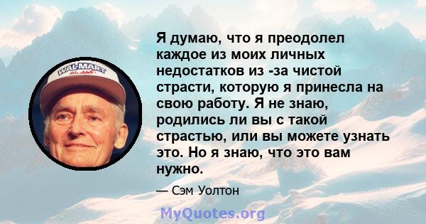 Я думаю, что я преодолел каждое из моих личных недостатков из -за чистой страсти, которую я принесла на свою работу. Я не знаю, родились ли вы с такой страстью, или вы можете узнать это. Но я знаю, что это вам нужно.