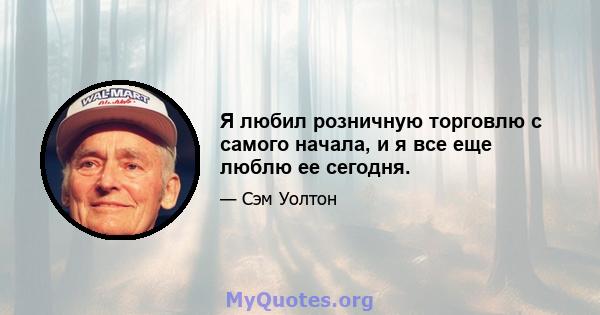 Я любил розничную торговлю с самого начала, и я все еще люблю ее сегодня.