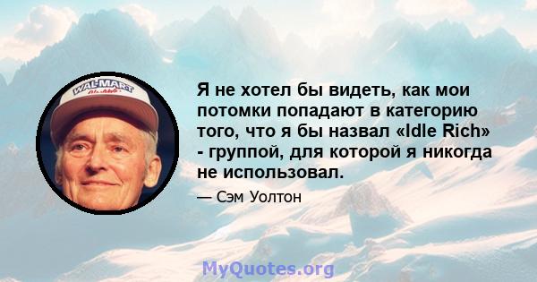 Я не хотел бы видеть, как мои потомки попадают в категорию того, что я бы назвал «Idle Rich» - группой, для которой я никогда не использовал.