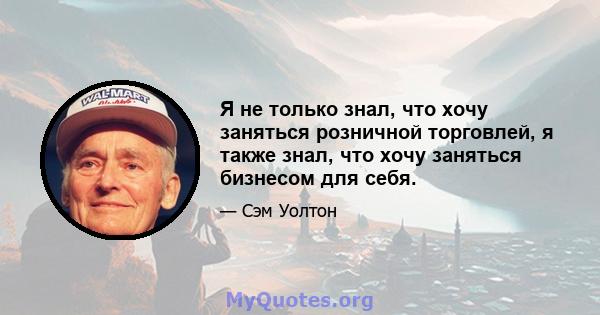 Я не только знал, что хочу заняться розничной торговлей, я также знал, что хочу заняться бизнесом для себя.