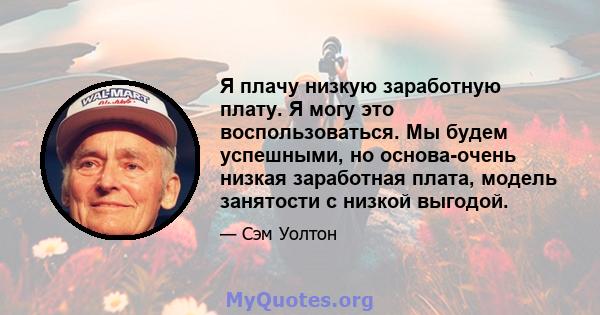 Я плачу низкую заработную плату. Я могу это воспользоваться. Мы будем успешными, но основа-очень низкая заработная плата, модель занятости с низкой выгодой.