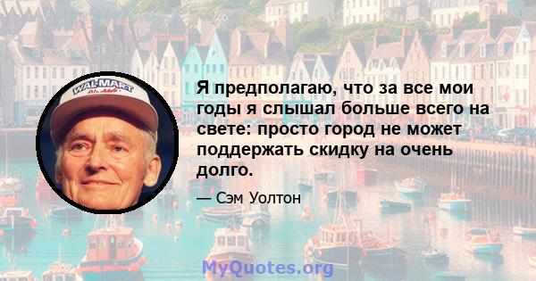 Я предполагаю, что за все мои годы я слышал больше всего на свете: просто город не может поддержать скидку на очень долго.