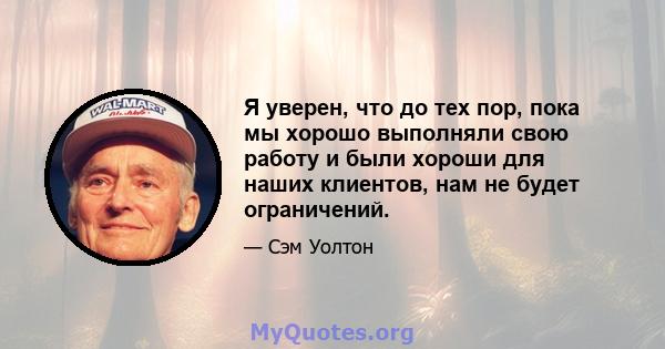 Я уверен, что до тех пор, пока мы хорошо выполняли свою работу и были хороши для наших клиентов, нам не будет ограничений.