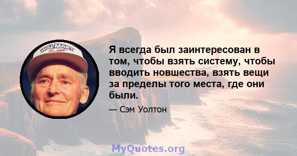 Я всегда был заинтересован в том, чтобы взять систему, чтобы вводить новшества, взять вещи за пределы того места, где они были.