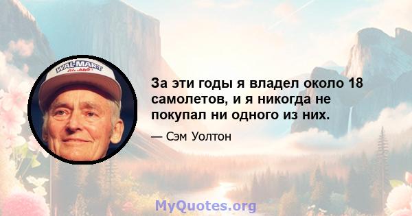 За эти годы я владел около 18 самолетов, и я никогда не покупал ни одного из них.