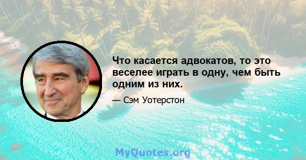 Что касается адвокатов, то это веселее играть в одну, чем быть одним из них.