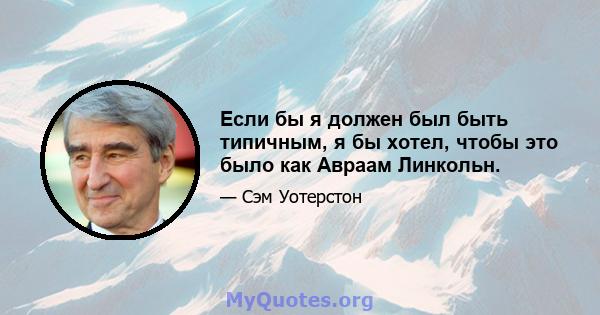 Если бы я должен был быть типичным, я бы хотел, чтобы это было как Авраам Линкольн.