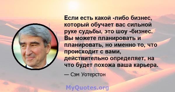 Если есть какой -либо бизнес, который обучает вас сильной руке судьбы, это шоу -бизнес. Вы можете планировать и планировать, но именно то, что происходит с вами, действительно определяет, на что будет похожа ваша