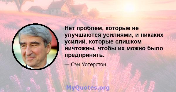 Нет проблем, которые не улучшаются усилиями, и никаких усилий, которые слишком ничтожны, чтобы их можно было предпринять.