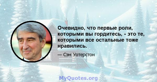 Очевидно, что первые роли, которыми вы гордитесь, - это те, которыми все остальные тоже нравились.