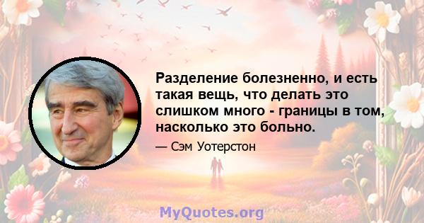 Разделение болезненно, и есть такая вещь, что делать это слишком много - границы в том, насколько это больно.