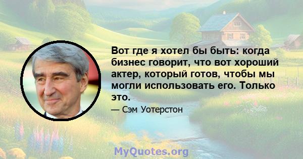 Вот где я хотел бы быть: когда бизнес говорит, что вот хороший актер, который готов, чтобы мы могли использовать его. Только это.