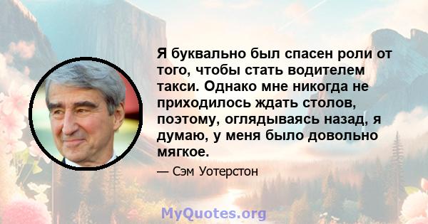 Я буквально был спасен роли от того, чтобы стать водителем такси. Однако мне никогда не приходилось ждать столов, поэтому, оглядываясь назад, я думаю, у меня было довольно мягкое.