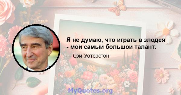 Я не думаю, что играть в злодея - мой самый большой талант.