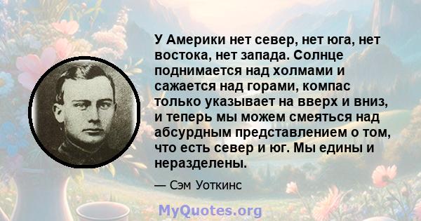 У Америки нет север, нет юга, нет востока, нет запада. Солнце поднимается над холмами и сажается над горами, компас только указывает на вверх и вниз, и теперь мы можем смеяться над абсурдным представлением о том, что