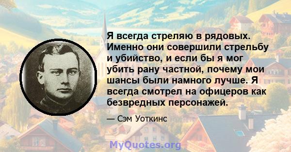 Я всегда стреляю в рядовых. Именно они совершили стрельбу и убийство, и если бы я мог убить рану частной, почему мои шансы были намного лучше. Я всегда смотрел на офицеров как безвредных персонажей.