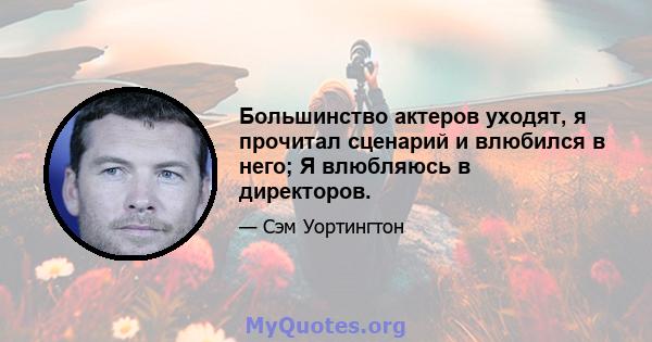 Большинство актеров уходят, я прочитал сценарий и влюбился в него; Я влюбляюсь в директоров.