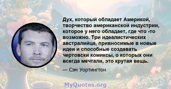 Дух, который обладает Америкой, творчество американской индустрии, которое у него обладает, где что -то возможно. Три идеалистических австралийца, привносимые в новые идеи и способные создавать чертовски комиксы, о