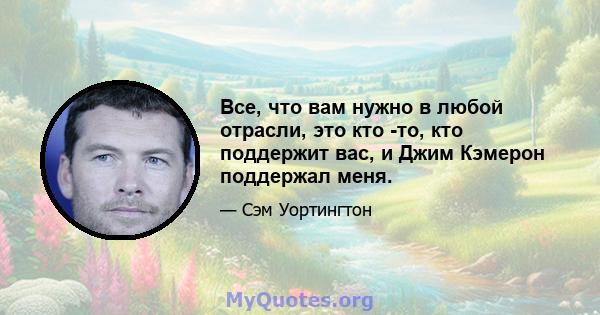 Все, что вам нужно в любой отрасли, это кто -то, кто поддержит вас, и Джим Кэмерон поддержал меня.