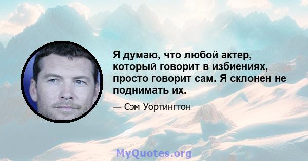 Я думаю, что любой актер, который говорит в избиениях, просто говорит сам. Я склонен не поднимать их.