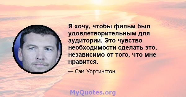 Я хочу, чтобы фильм был удовлетворительным для аудитории. Это чувство необходимости сделать это, независимо от того, что мне нравится.