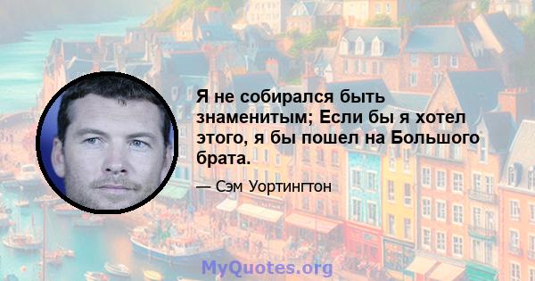 Я не собирался быть знаменитым; Если бы я хотел этого, я бы пошел на Большого брата.